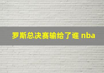 罗斯总决赛输给了谁 nba